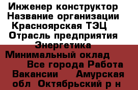 Инженер-конструктор › Название организации ­ Красноярская ТЭЦ-1 › Отрасль предприятия ­ Энергетика › Минимальный оклад ­ 34 000 - Все города Работа » Вакансии   . Амурская обл.,Октябрьский р-н